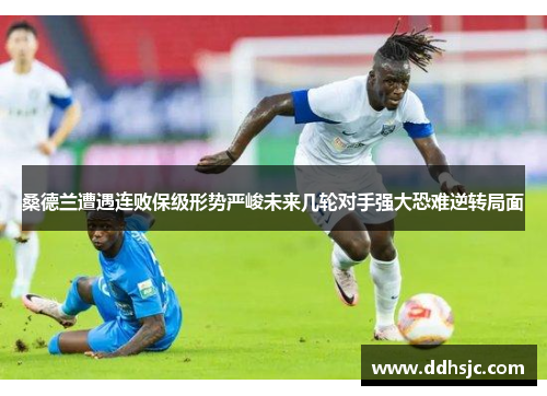 桑德兰遭遇连败保级形势严峻未来几轮对手强大恐难逆转局面