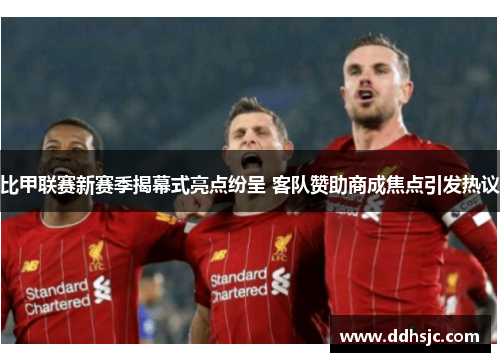 比甲联赛新赛季揭幕式亮点纷呈 客队赞助商成焦点引发热议 比甲联赛新赛季揭幕式亮点纷呈 客队赞助商成焦点引发热议