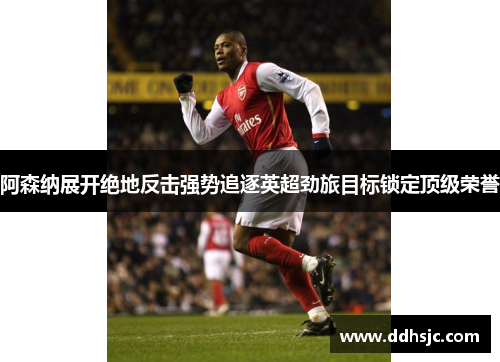 阿森纳展开绝地反击强势追逐英超劲旅目标锁定顶级荣誉