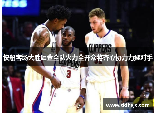 快船客场大胜掘金全队火力全开众将齐心协力力挫对手