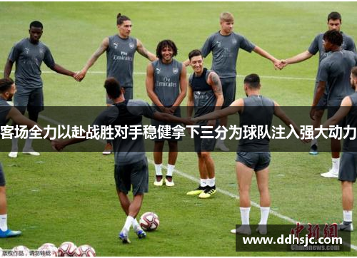 客场全力以赴战胜对手稳健拿下三分为球队注入强大动力