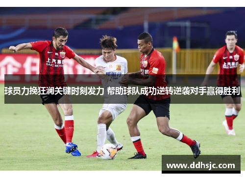 球员力挽狂澜关键时刻发力 帮助球队成功逆转逆袭对手赢得胜利