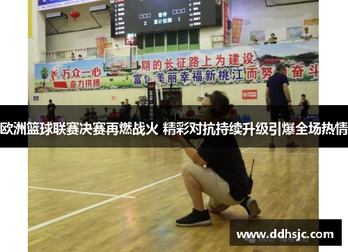 欧洲篮球联赛决赛再燃战火 精彩对抗持续升级引爆全场热情