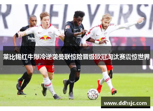 莱比锡红牛爆冷逆袭曼联惊险晋级欧冠淘汰赛震惊世界