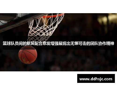 篮球队员间的默契配合愈发增强展现出无懈可击的团队协作精神