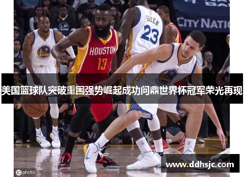美国篮球队突破重围强势崛起成功问鼎世界杯冠军荣光再现