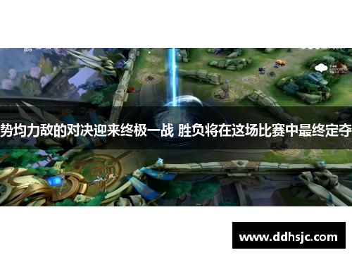 势均力敌的对决迎来终极一战 胜负将在这场比赛中最终定夺